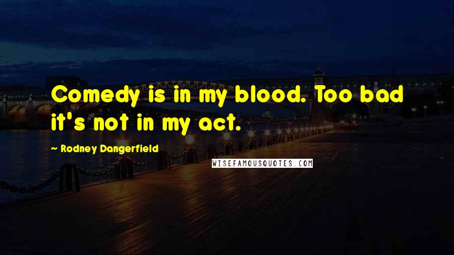 Rodney Dangerfield Quotes: Comedy is in my blood. Too bad it's not in my act.