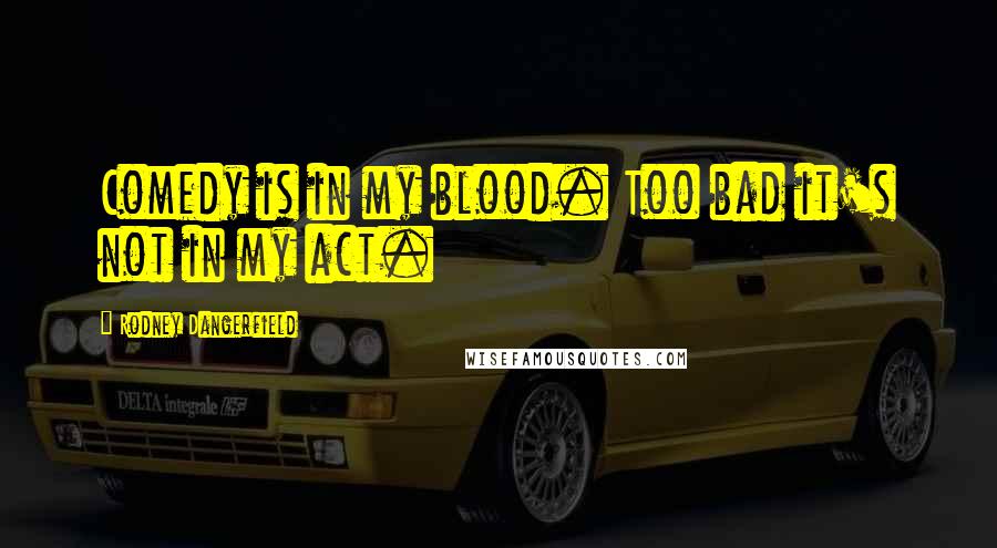 Rodney Dangerfield Quotes: Comedy is in my blood. Too bad it's not in my act.