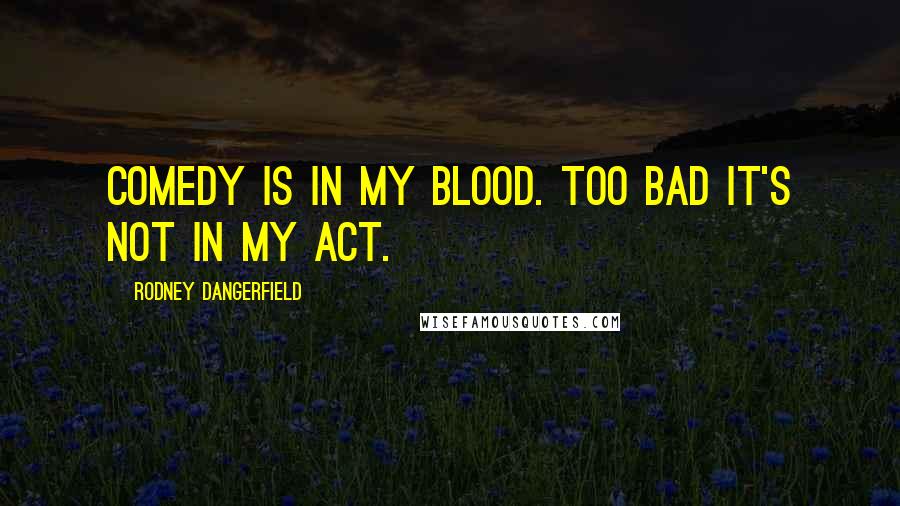 Rodney Dangerfield Quotes: Comedy is in my blood. Too bad it's not in my act.