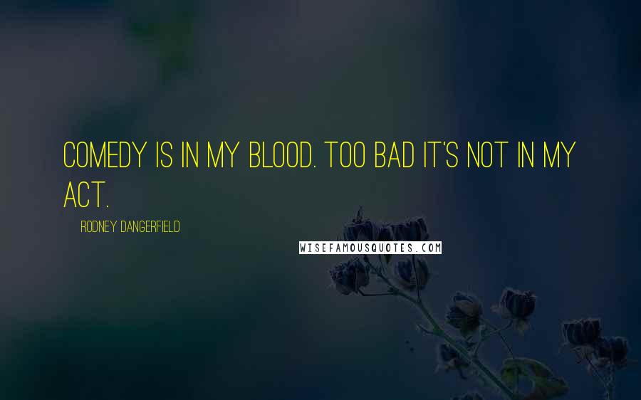 Rodney Dangerfield Quotes: Comedy is in my blood. Too bad it's not in my act.