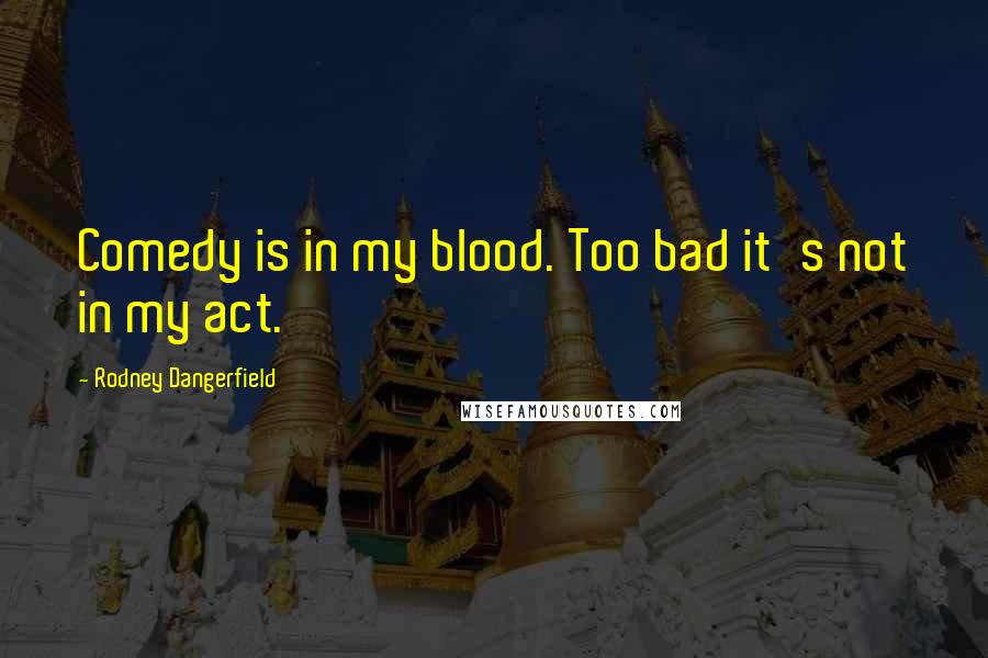 Rodney Dangerfield Quotes: Comedy is in my blood. Too bad it's not in my act.