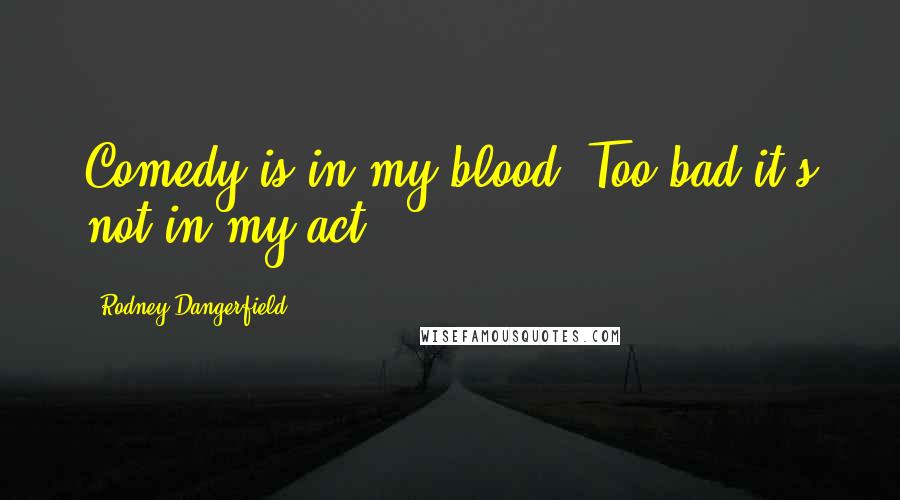 Rodney Dangerfield Quotes: Comedy is in my blood. Too bad it's not in my act.
