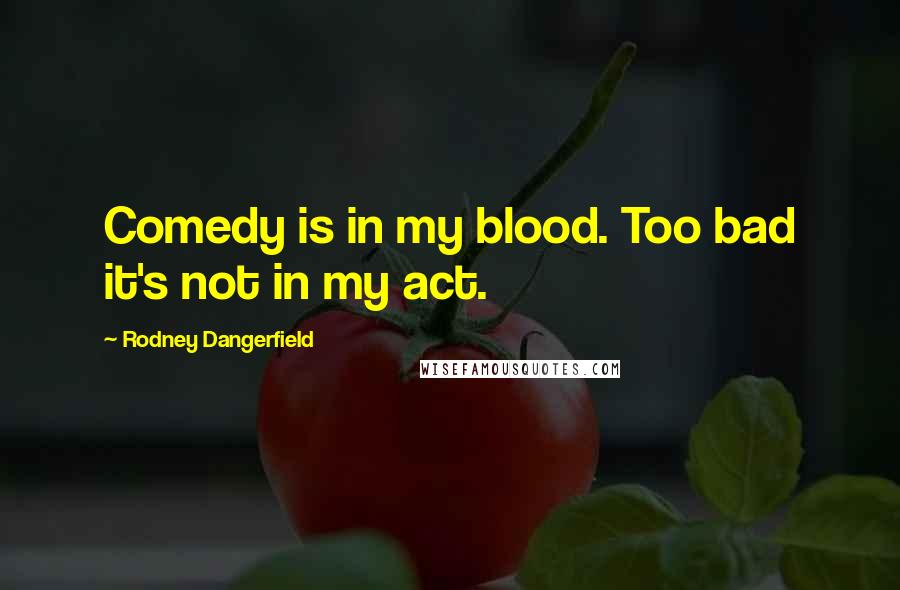 Rodney Dangerfield Quotes: Comedy is in my blood. Too bad it's not in my act.