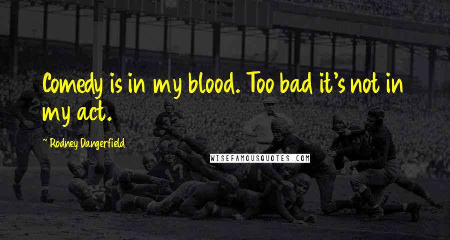 Rodney Dangerfield Quotes: Comedy is in my blood. Too bad it's not in my act.