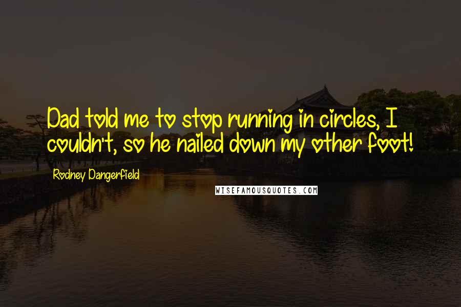 Rodney Dangerfield Quotes: Dad told me to stop running in circles, I couldn't, so he nailed down my other foot!