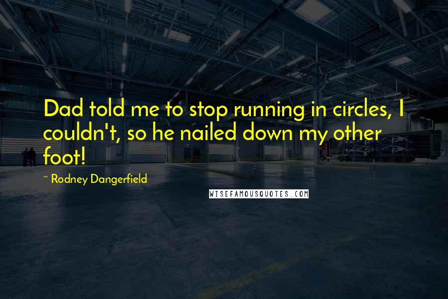 Rodney Dangerfield Quotes: Dad told me to stop running in circles, I couldn't, so he nailed down my other foot!