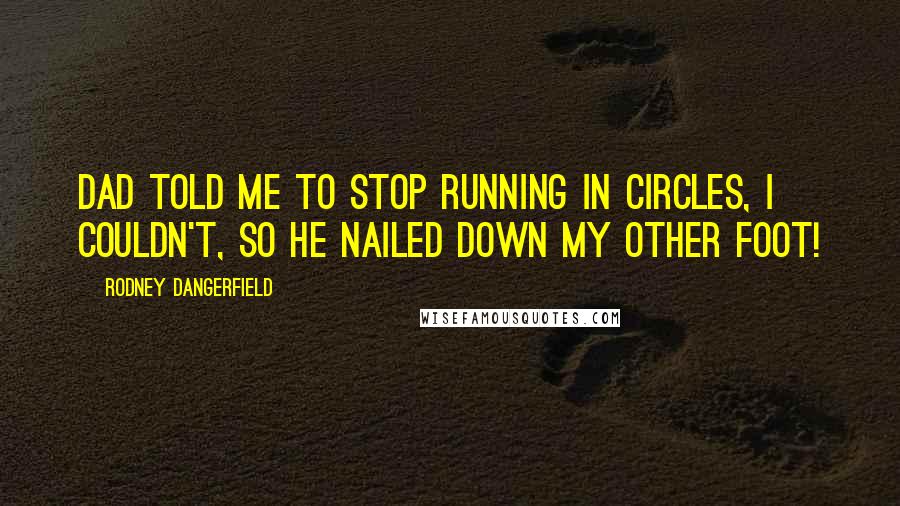 Rodney Dangerfield Quotes: Dad told me to stop running in circles, I couldn't, so he nailed down my other foot!