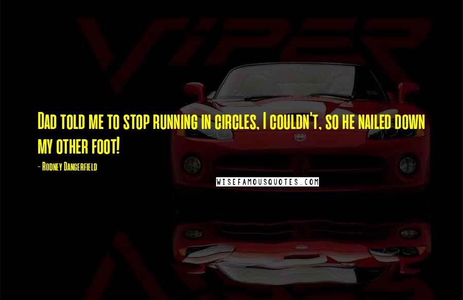 Rodney Dangerfield Quotes: Dad told me to stop running in circles, I couldn't, so he nailed down my other foot!