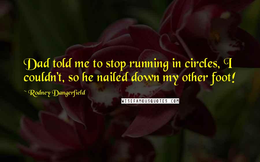 Rodney Dangerfield Quotes: Dad told me to stop running in circles, I couldn't, so he nailed down my other foot!