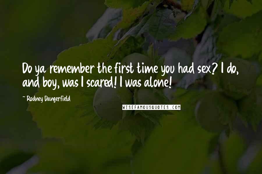 Rodney Dangerfield Quotes: Do ya remember the first time you had sex? I do, and boy, was I scared! I was alone!