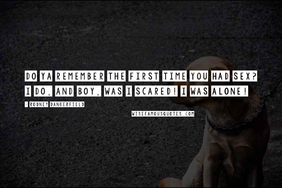 Rodney Dangerfield Quotes: Do ya remember the first time you had sex? I do, and boy, was I scared! I was alone!