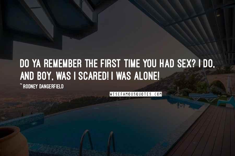 Rodney Dangerfield Quotes: Do ya remember the first time you had sex? I do, and boy, was I scared! I was alone!
