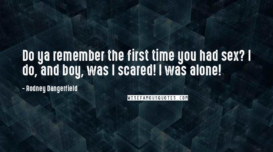 Rodney Dangerfield Quotes: Do ya remember the first time you had sex? I do, and boy, was I scared! I was alone!