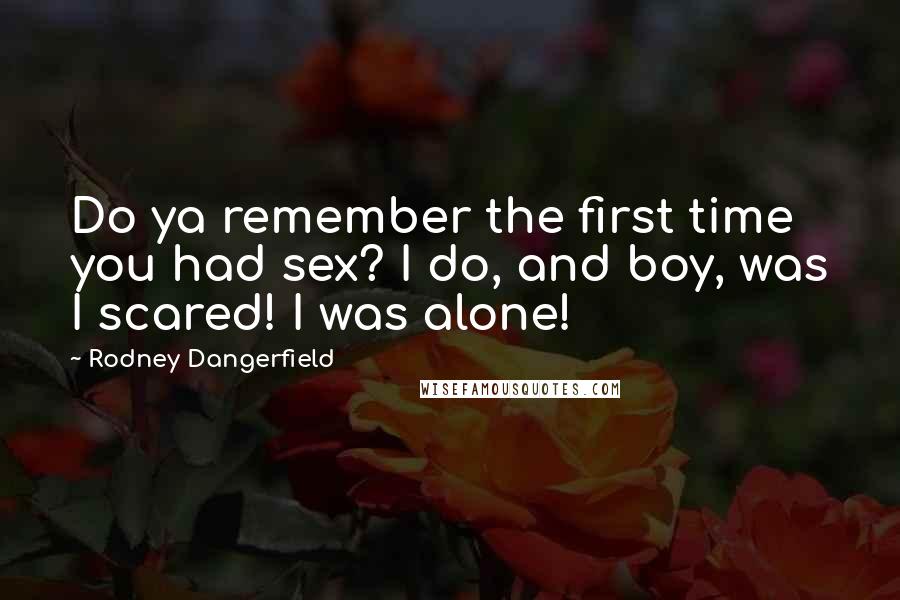 Rodney Dangerfield Quotes: Do ya remember the first time you had sex? I do, and boy, was I scared! I was alone!