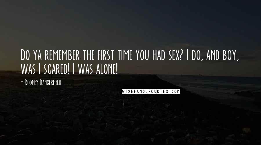 Rodney Dangerfield Quotes: Do ya remember the first time you had sex? I do, and boy, was I scared! I was alone!