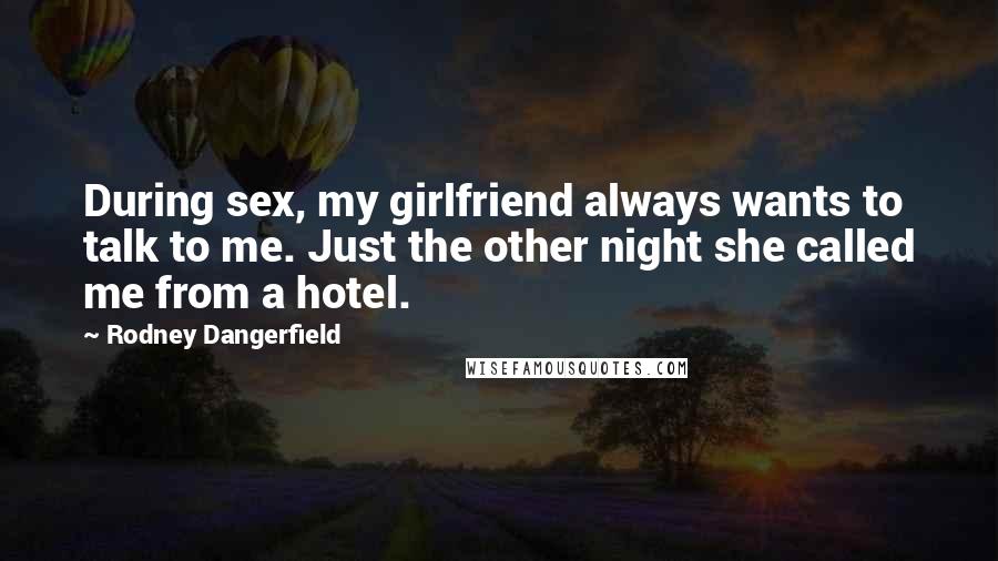 Rodney Dangerfield Quotes: During sex, my girlfriend always wants to talk to me. Just the other night she called me from a hotel.