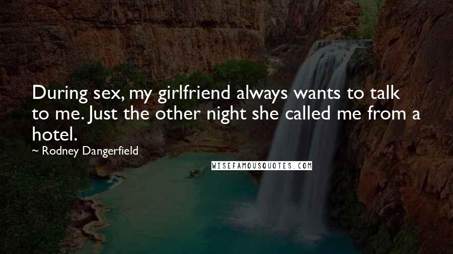 Rodney Dangerfield Quotes: During sex, my girlfriend always wants to talk to me. Just the other night she called me from a hotel.