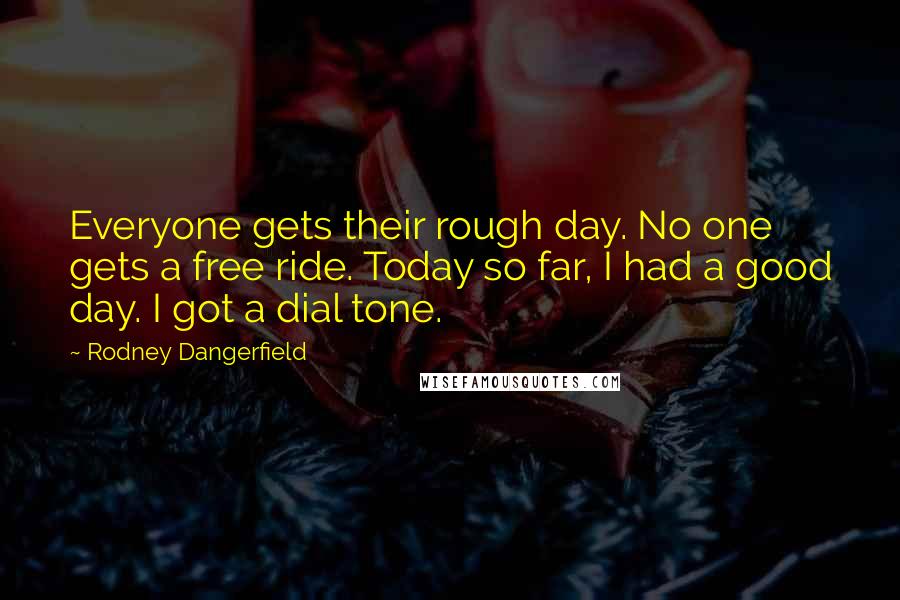 Rodney Dangerfield Quotes: Everyone gets their rough day. No one gets a free ride. Today so far, I had a good day. I got a dial tone.