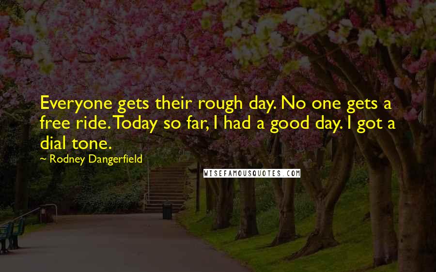 Rodney Dangerfield Quotes: Everyone gets their rough day. No one gets a free ride. Today so far, I had a good day. I got a dial tone.