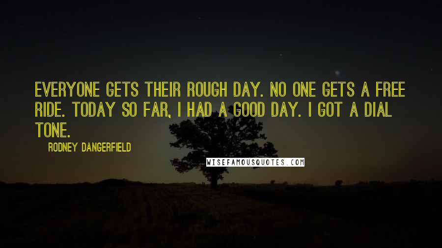 Rodney Dangerfield Quotes: Everyone gets their rough day. No one gets a free ride. Today so far, I had a good day. I got a dial tone.