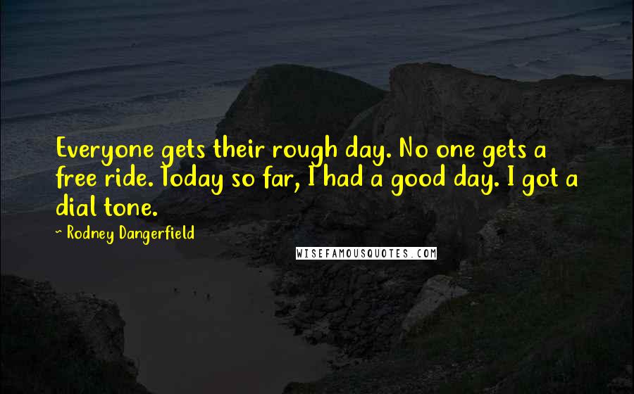 Rodney Dangerfield Quotes: Everyone gets their rough day. No one gets a free ride. Today so far, I had a good day. I got a dial tone.