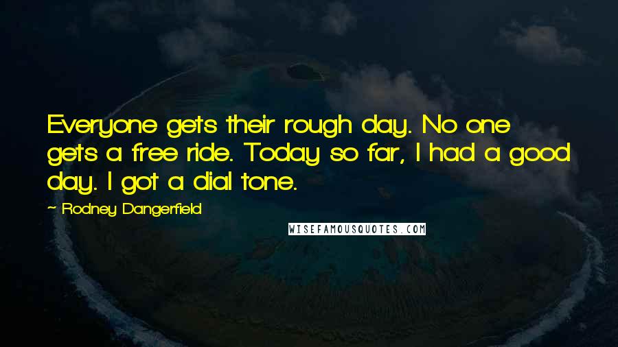 Rodney Dangerfield Quotes: Everyone gets their rough day. No one gets a free ride. Today so far, I had a good day. I got a dial tone.