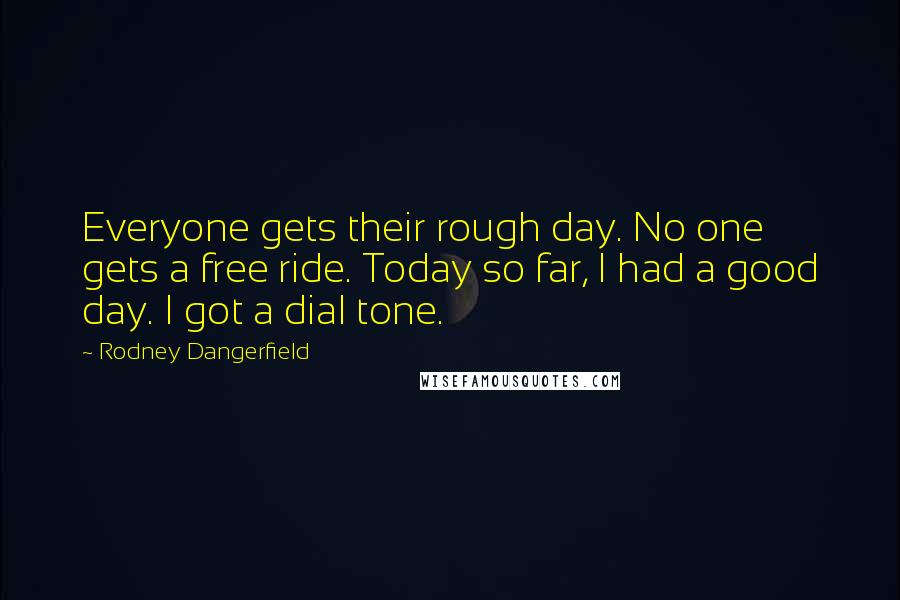 Rodney Dangerfield Quotes: Everyone gets their rough day. No one gets a free ride. Today so far, I had a good day. I got a dial tone.