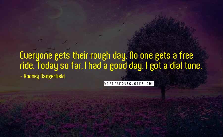 Rodney Dangerfield Quotes: Everyone gets their rough day. No one gets a free ride. Today so far, I had a good day. I got a dial tone.