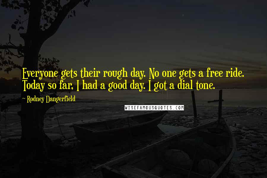 Rodney Dangerfield Quotes: Everyone gets their rough day. No one gets a free ride. Today so far, I had a good day. I got a dial tone.