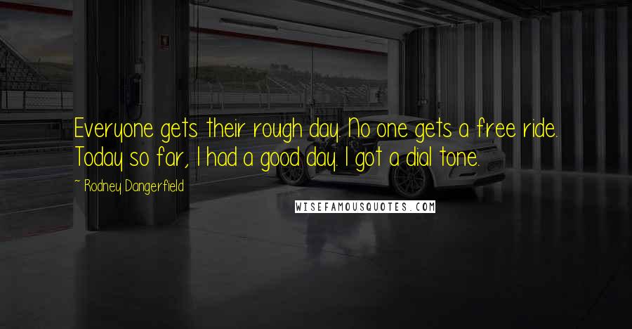 Rodney Dangerfield Quotes: Everyone gets their rough day. No one gets a free ride. Today so far, I had a good day. I got a dial tone.