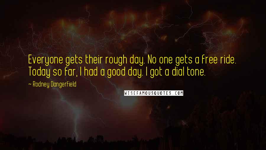 Rodney Dangerfield Quotes: Everyone gets their rough day. No one gets a free ride. Today so far, I had a good day. I got a dial tone.