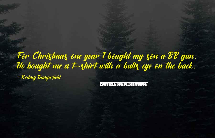 Rodney Dangerfield Quotes: For Christmas one year I bought my son a BB gun. He bought me a t-shirt with a bulls eye on the back.