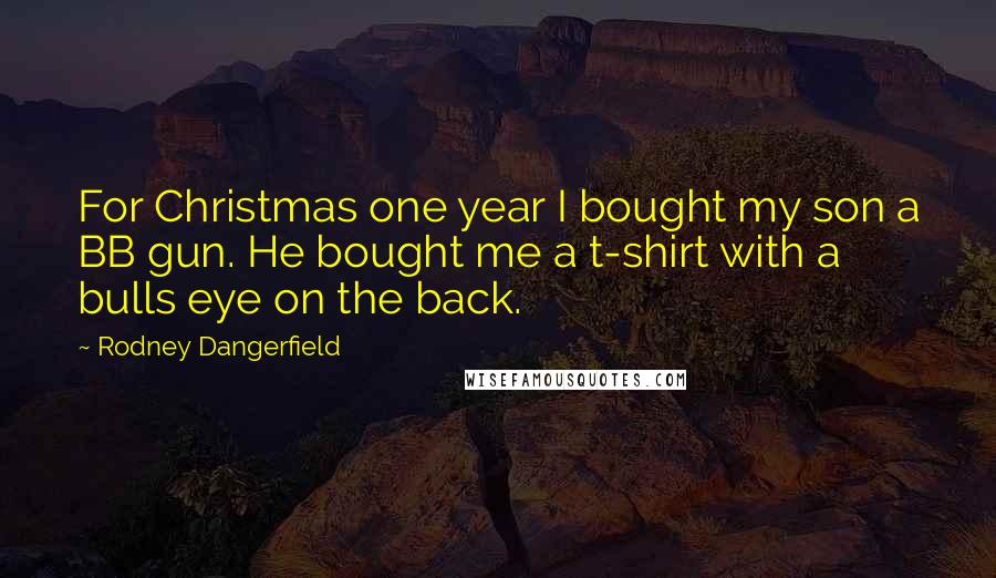 Rodney Dangerfield Quotes: For Christmas one year I bought my son a BB gun. He bought me a t-shirt with a bulls eye on the back.