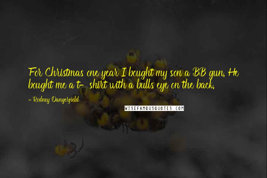 Rodney Dangerfield Quotes: For Christmas one year I bought my son a BB gun. He bought me a t-shirt with a bulls eye on the back.