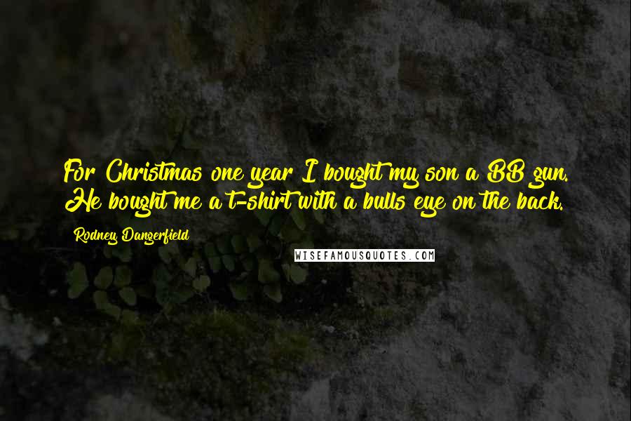 Rodney Dangerfield Quotes: For Christmas one year I bought my son a BB gun. He bought me a t-shirt with a bulls eye on the back.