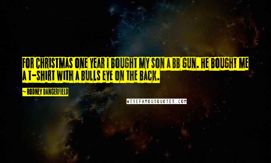 Rodney Dangerfield Quotes: For Christmas one year I bought my son a BB gun. He bought me a t-shirt with a bulls eye on the back.