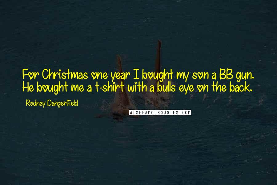 Rodney Dangerfield Quotes: For Christmas one year I bought my son a BB gun. He bought me a t-shirt with a bulls eye on the back.
