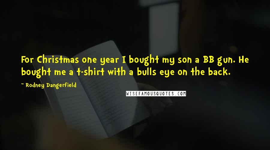 Rodney Dangerfield Quotes: For Christmas one year I bought my son a BB gun. He bought me a t-shirt with a bulls eye on the back.