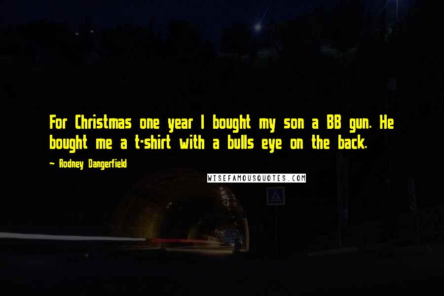 Rodney Dangerfield Quotes: For Christmas one year I bought my son a BB gun. He bought me a t-shirt with a bulls eye on the back.