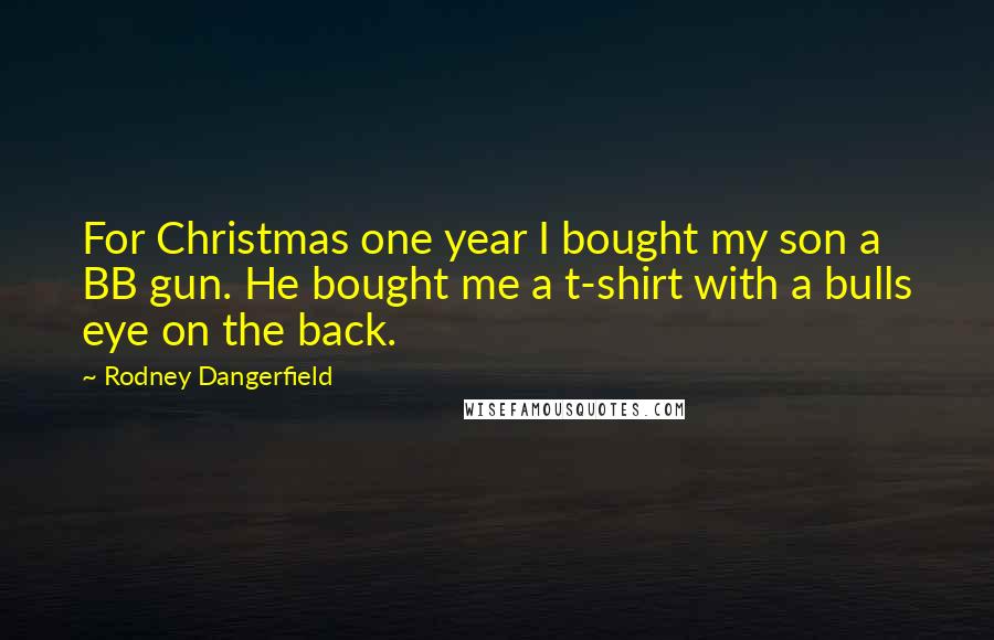 Rodney Dangerfield Quotes: For Christmas one year I bought my son a BB gun. He bought me a t-shirt with a bulls eye on the back.