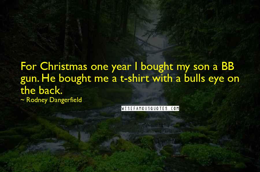 Rodney Dangerfield Quotes: For Christmas one year I bought my son a BB gun. He bought me a t-shirt with a bulls eye on the back.