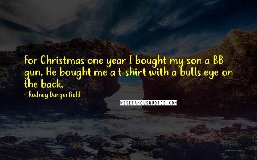 Rodney Dangerfield Quotes: For Christmas one year I bought my son a BB gun. He bought me a t-shirt with a bulls eye on the back.