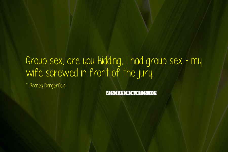 Rodney Dangerfield Quotes: Group sex, are you kidding, I had group sex - my wife screwed in front of the jury.