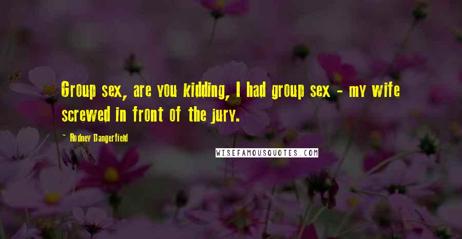 Rodney Dangerfield Quotes: Group sex, are you kidding, I had group sex - my wife screwed in front of the jury.