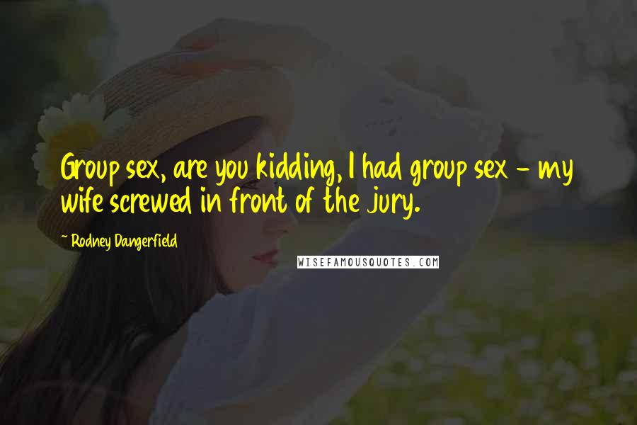 Rodney Dangerfield Quotes: Group sex, are you kidding, I had group sex - my wife screwed in front of the jury.