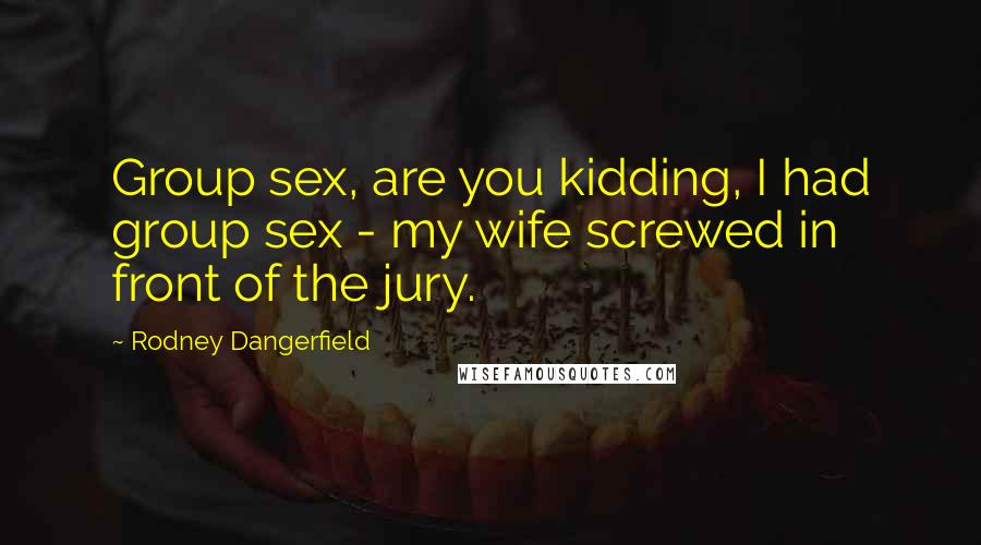 Rodney Dangerfield Quotes: Group sex, are you kidding, I had group sex - my wife screwed in front of the jury.