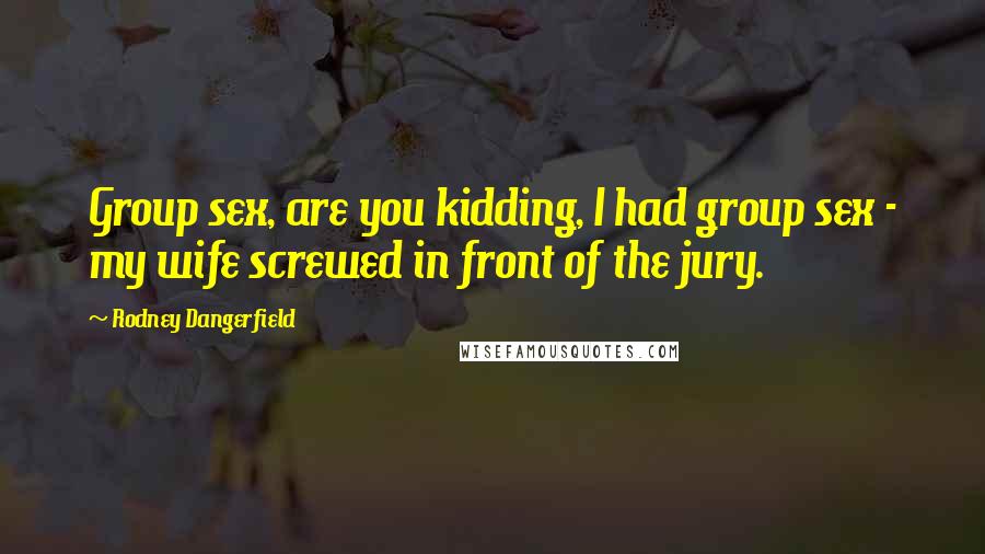 Rodney Dangerfield Quotes: Group sex, are you kidding, I had group sex - my wife screwed in front of the jury.