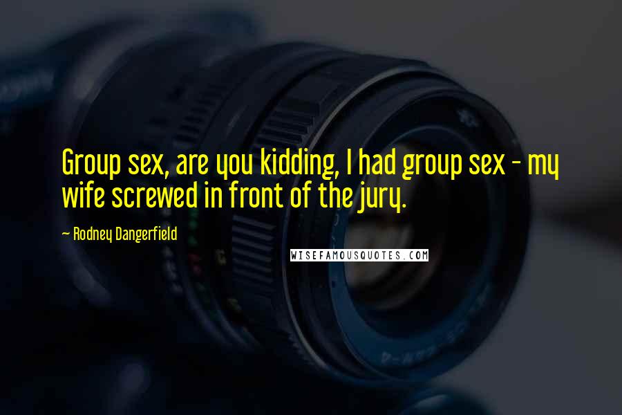 Rodney Dangerfield Quotes: Group sex, are you kidding, I had group sex - my wife screwed in front of the jury.