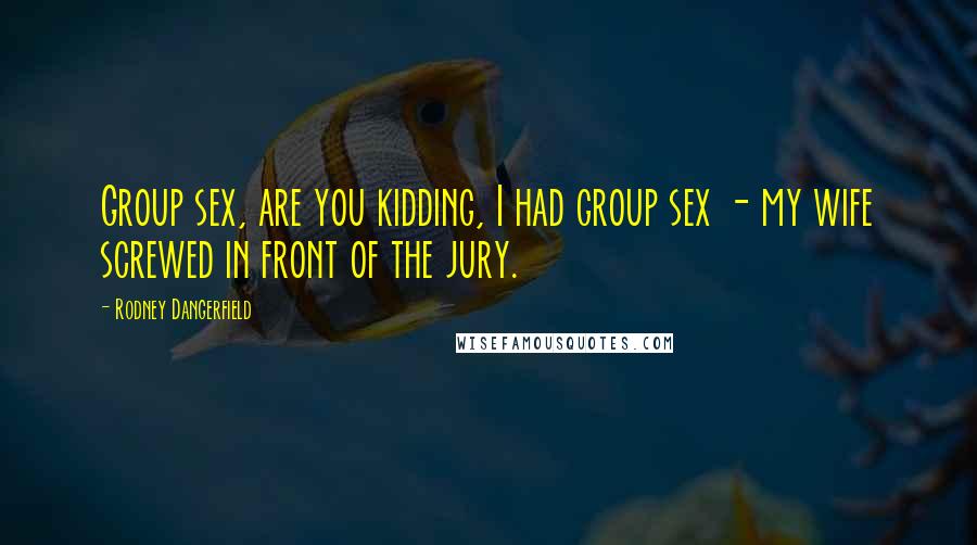 Rodney Dangerfield Quotes: Group sex, are you kidding, I had group sex - my wife screwed in front of the jury.