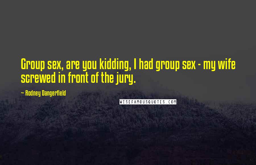 Rodney Dangerfield Quotes: Group sex, are you kidding, I had group sex - my wife screwed in front of the jury.